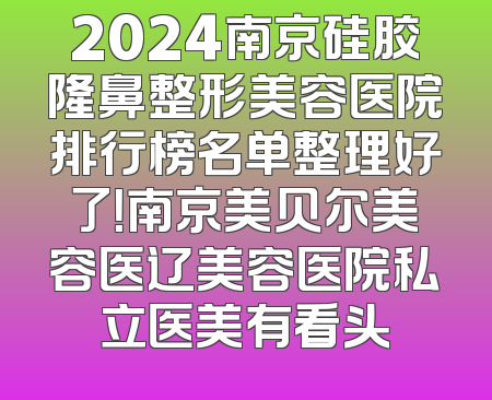 2024南京硅胶隆鼻整形美容医院排行榜名单整理好了！南京美贝尔美容医辽美容医院私立医美有看头