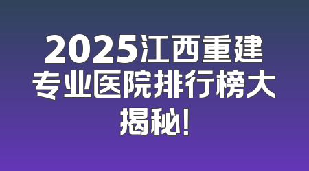 2025江西重建专业医院排行榜大揭秘！