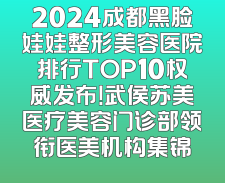 2024成都黑脸娃娃整形美容医院排行TOP10权威发布！武侯苏美医疗美容门诊部领衔医美机构集锦