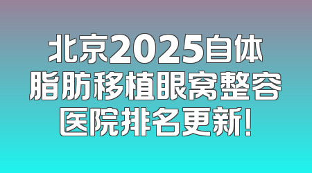 北京2025自体脂肪移植眼窝整容医院排名更新！