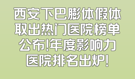 西安下巴膨体假体取出热门医院榜单公布！年度影响力医院排名出炉！
