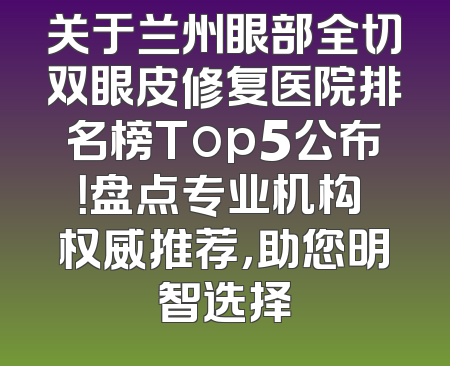 关于兰州眼部全切双眼皮修复医院排名榜Top5公布！盘点专业机构 权威推荐，助您明智选择