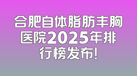 合肥自体脂肪丰胸医院2025年排行榜发布！