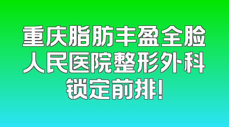 重庆脂肪丰盈全脸人民医院整形外科锁定前排!