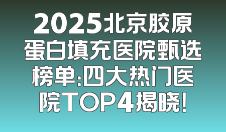 2025北京胶原蛋白填充医院甄选榜单：四大热门医院TOP4揭晓！