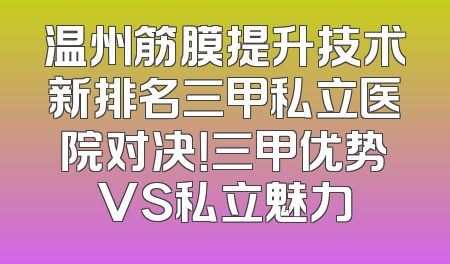 温州筋膜提升技术新排名三甲私立医院对决！三甲优势VS私立魅力