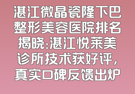湛江微晶瓷隆下巴整形美容医院排名揭晓：湛江悦莱美诊所技术获好评，真实口碑反馈出炉