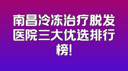 南昌冷冻治疗脱发医院三大优选排行榜！
