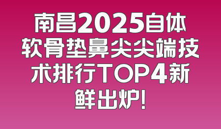 南昌2025自体软骨垫鼻尖尖端技术排行TOP4新鲜出炉！
