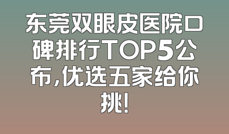 东莞双眼皮医院口碑排行TOP5公布，优选五家给你挑！