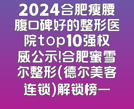 2024合肥瘦腰腹口碑好的整形医院top10强权威公示！合肥蜜雪尔整形（德尔美客连锁）解锁榜一