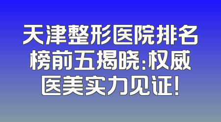 天津整形医院排名榜前五揭晓：权威医美实力见证！