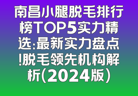 南昌小腿脱毛排行榜TOP5实力精选：最新实力盘点！脱毛领先机构解析（2024版）