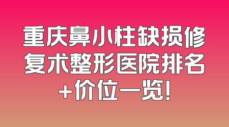 重庆鼻小柱缺损修复术整形医院排名+价位一览!