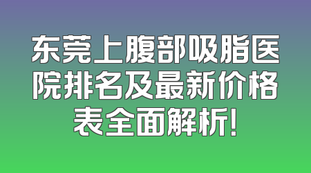 东莞上腹部吸脂医院排名及最新价格表全面解析！