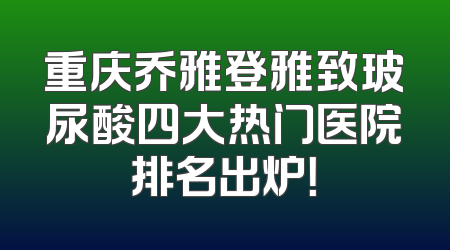 重庆乔雅登雅致玻尿酸四大热门医院排名出炉！