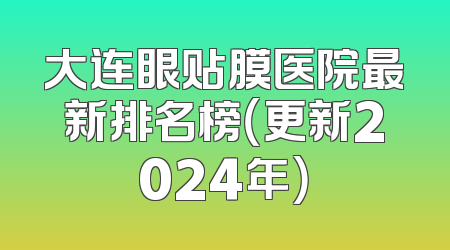 大连眼贴膜医院最新排名榜（更新2024年）