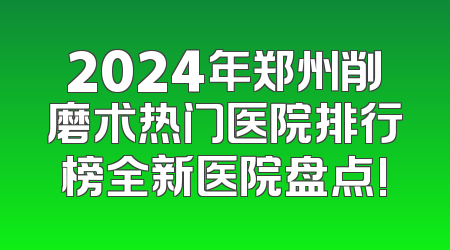 2024年郑州削磨术热门医院排行榜全新医院盘点!