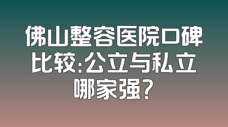 佛山整容医院口碑比较：公立与私立哪家强？