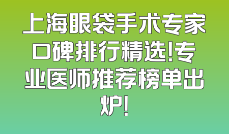 上海眼袋手术专家口碑排行精选！专业医师推荐榜单出炉！