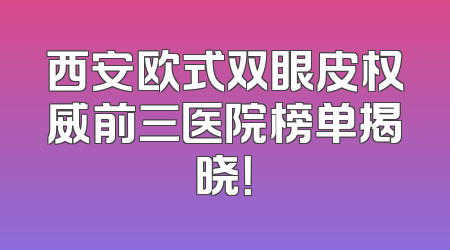 西安欧式双眼皮权威前三医院榜单揭晓！
