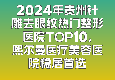 2024年贵州针雕去眼纹热门整形医院TOP10，熙尔曼医疗美容医院稳居首选