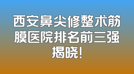 西安鼻尖修整术筋膜医院排名前三强揭晓！