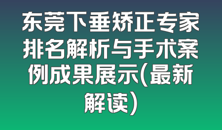 东莞下垂矫正专家排名解析与手术案例成果展示（最新解读）