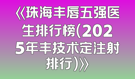 《珠海丰唇五强医生排行榜（2025年丰技术定注射排行）》