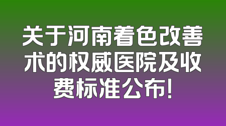 关于河南着色改善术的权威医院及收费标准公布！