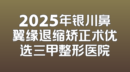 2025年银川鼻翼缘退缩矫正术优选三甲整形医院