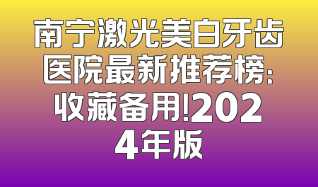 南宁激光美白牙齿医院最新推荐榜：收藏备用！2024年版