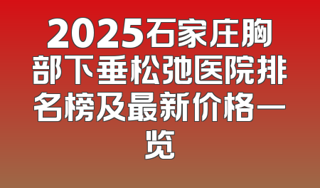 2025石家庄胸部下垂松弛医院排名榜及最新价格一览