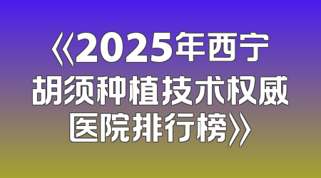 《2025年西宁胡须种植技术权威医院排行榜》