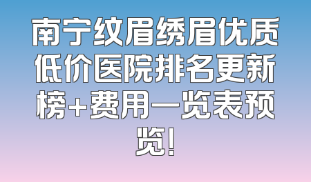 南宁纹眉绣眉优质低价医院排名更新榜+费用一览表预览！