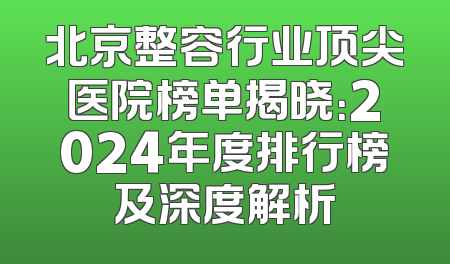 北京整容行业顶尖医院榜单揭晓：2024年度排行榜及深度解析