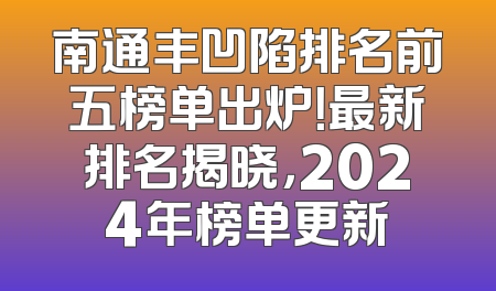 南通丰凹陷排名前五榜单出炉！最新排名揭晓，2024年榜单更新
