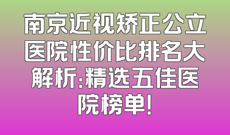 南京近视矫正公立医院性价比排名大解析：精选五佳医院榜单！