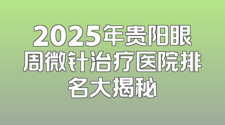 2025年贵阳眼周微针治疗医院排名大揭秘