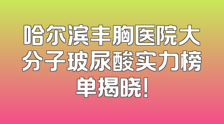 哈尔滨丰胸医院大分子玻尿酸实力榜单揭晓！