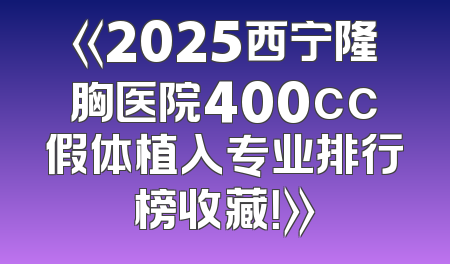 《2025西宁隆胸医院400cc假体植入专业排行榜收藏！》