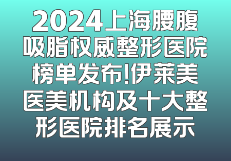 2024上海腰腹吸脂权威整形医院榜单发布！伊莱美医美机构及十大整形医院排名展示