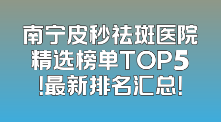 南宁皮秒祛斑医院精选榜单TOP5！最新排名汇总！