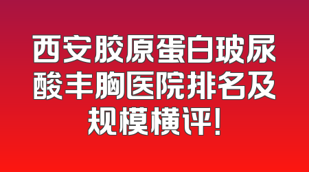 西安胶原蛋白玻尿酸丰胸医院排名及规模横评！