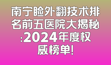 南宁睑外翻技术排名前五医院大揭秘：2024年度权威榜单！
