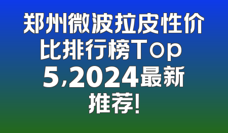 郑州微波拉皮性价比排行榜Top 5，2024最新推荐！