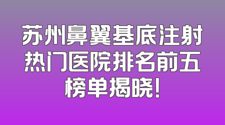 苏州鼻翼基底注射热门医院排名前五榜单揭晓！
