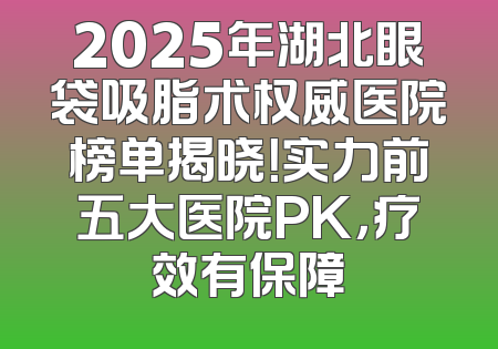 2025年湖北眼袋吸脂术权威医院榜单揭晓！实力前五大医院PK，疗效有保障