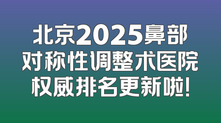 北京2025鼻部对称性调整术医院权威排名更新啦！