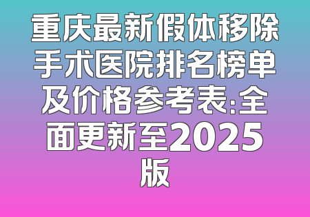 重庆最新假体移除手术医院排名榜单及价格参考表：全面更新至2025版